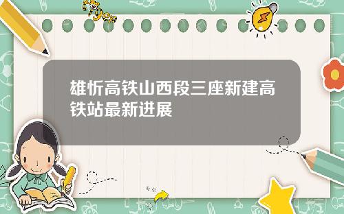雄忻高铁山西段三座新建高铁站最新进展