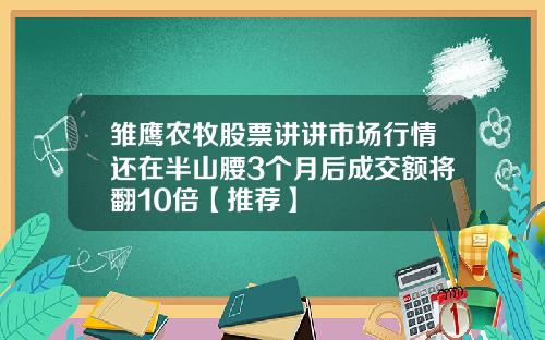 雏鹰农牧股票讲讲市场行情还在半山腰3个月后成交额将翻10倍【推荐】