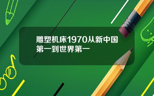 雕塑机床1970从新中国第一到世界第一