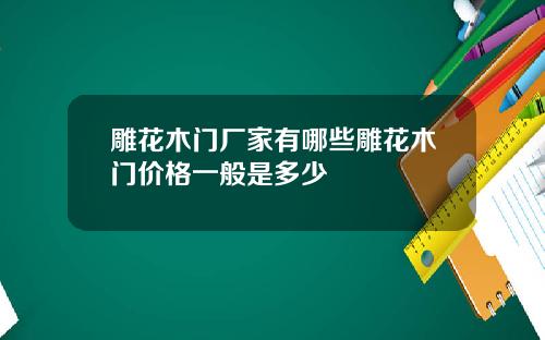 雕花木门厂家有哪些雕花木门价格一般是多少