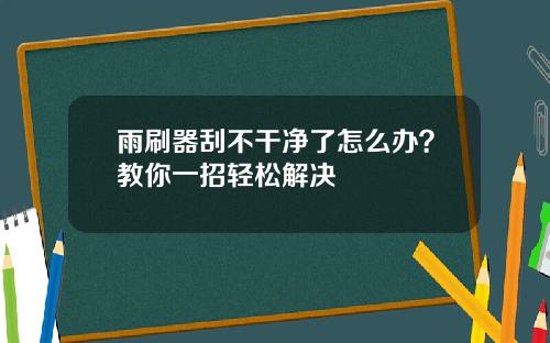雨刷器刮不干净了怎么办？教你一招轻松解决