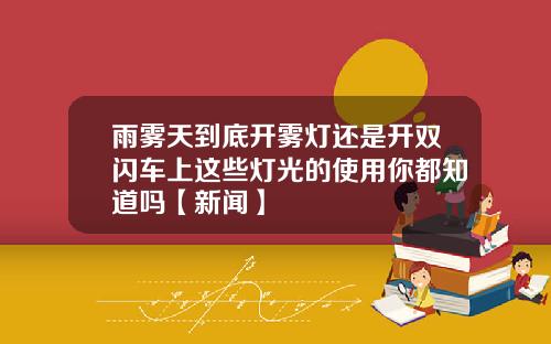 雨雾天到底开雾灯还是开双闪车上这些灯光的使用你都知道吗【新闻】