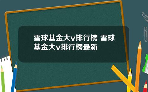 雪球基金大v排行榜 雪球基金大v排行榜最新