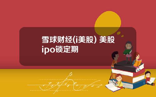 雪球财经(i美股) 美股ipo锁定期