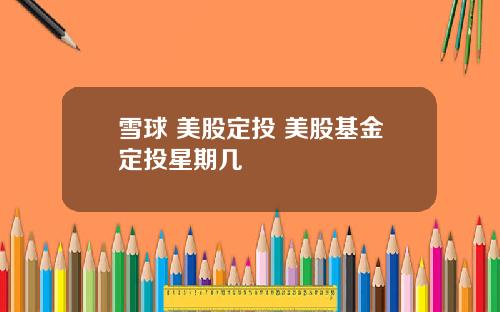 雪球 美股定投 美股基金定投星期几