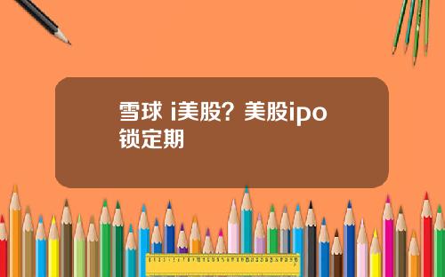 雪球 i美股？美股ipo锁定期