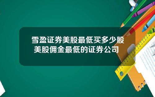 雪盈证券美股最低买多少股 美股佣金最低的证券公司