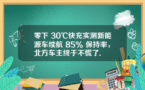 零下 30℃快充实测新能源车续航 85% 保持率，北方车主终于不慌了.