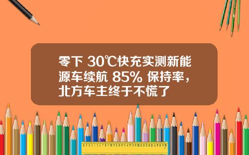 零下 30℃快充实测新能源车续航 85% 保持率，北方车主终于不慌了