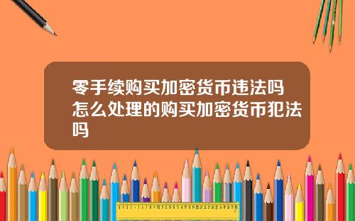 零手续购买加密货币违法吗怎么处理的购买加密货币犯法吗