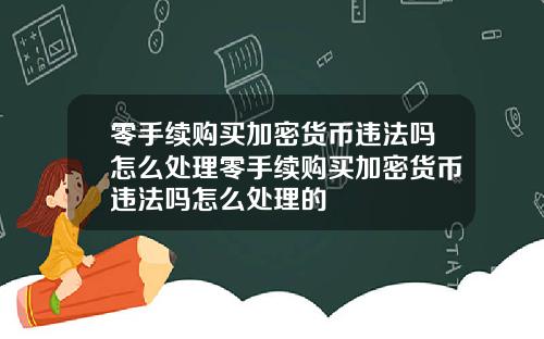 零手续购买加密货币违法吗怎么处理零手续购买加密货币违法吗怎么处理的