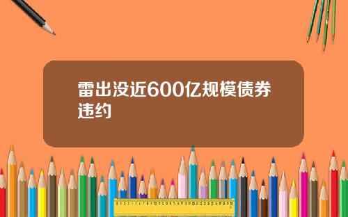 雷出没近600亿规模债券违约