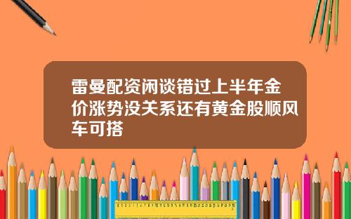 雷曼配资闲谈错过上半年金价涨势没关系还有黄金股顺风车可搭
