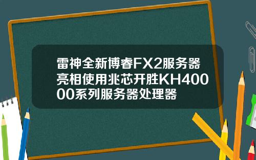 雷神全新博睿FX2服务器亮相使用兆芯开胜KH40000系列服务器处理器