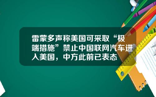 雷蒙多声称美国可采取“极端措施”禁止中国联网汽车进入美国，中方此前已表态