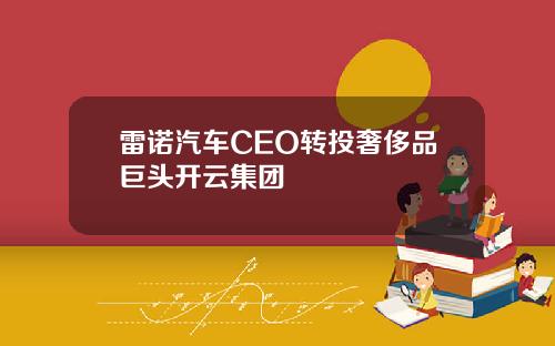 雷诺汽车CEO转投奢侈品巨头开云集团
