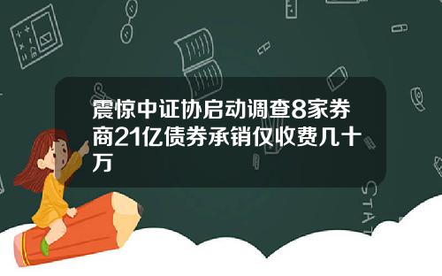 震惊中证协启动调查8家券商21亿债券承销仅收费几十万