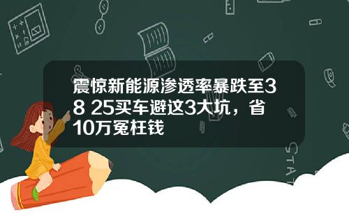 震惊新能源渗透率暴跌至38%2025买车避这3大坑，省10万冤枉钱