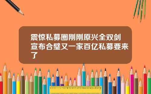 震惊私募圈刚刚原兴全双剑宣布合璧又一家百亿私募要来了