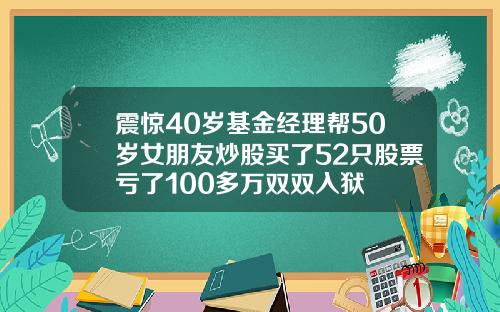 震惊40岁基金经理帮50岁女朋友炒股买了52只股票亏了100多万双双入狱