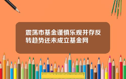 震荡市基金谨慎乐观并存反转趋势还未成立基金网