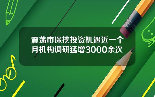 震荡市深挖投资机遇近一个月机构调研猛增3000余次