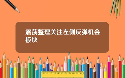 震荡整理关注左侧反弹机会板块