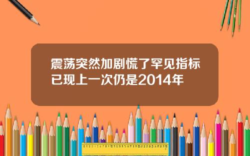 震荡突然加剧慌了罕见指标已现上一次仍是2014年