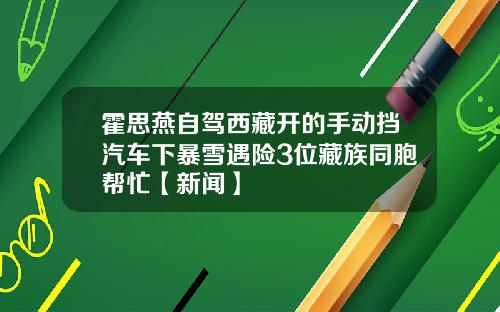 霍思燕自驾西藏开的手动挡汽车下暴雪遇险3位藏族同胞帮忙【新闻】