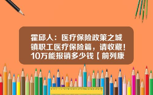 霍邱人：医疗保险政策之城镇职工医疗保险篇，请收藏！10万能报销多少钱【前列康】