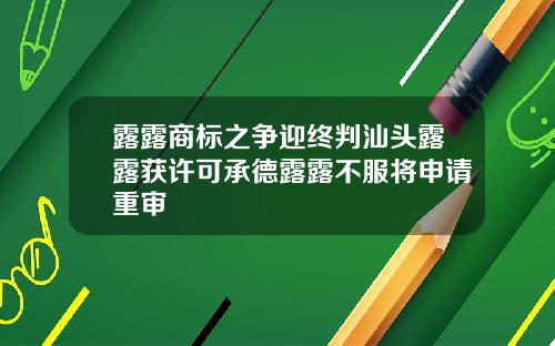 露露商标之争迎终判汕头露露获许可承德露露不服将申请重审