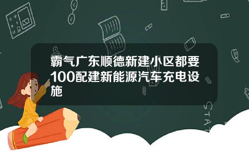 霸气广东顺德新建小区都要100配建新能源汽车充电设施