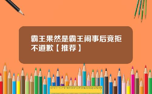 霸王果然是霸王闹事后竟拒不道歉【推荐】