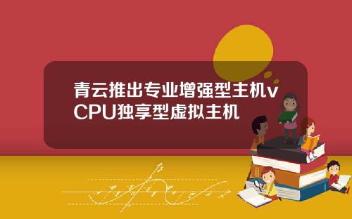 青云推出专业增强型主机vCPU独享型虚拟主机