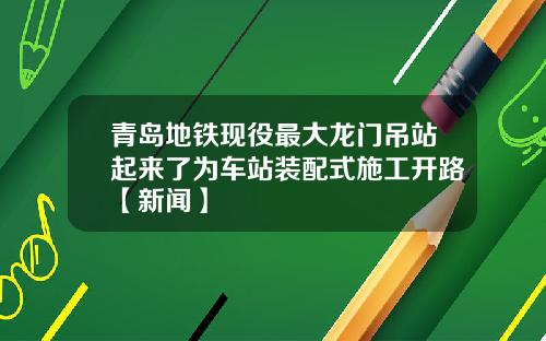 青岛地铁现役最大龙门吊站起来了为车站装配式施工开路【新闻】