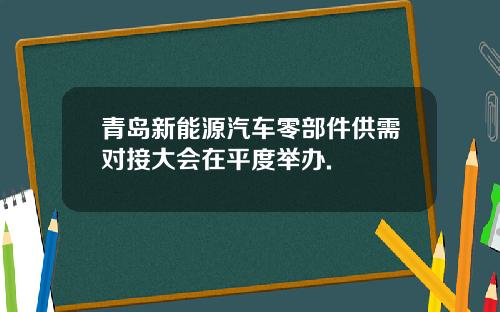 青岛新能源汽车零部件供需对接大会在平度举办.