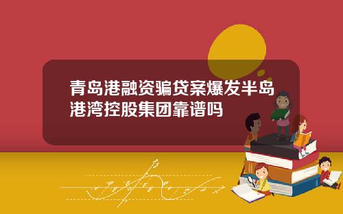 青岛港融资骗贷案爆发半岛港湾控股集团靠谱吗