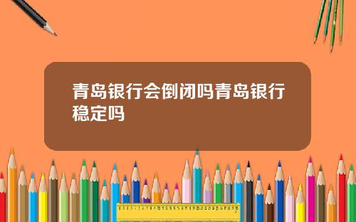 青岛银行会倒闭吗青岛银行稳定吗