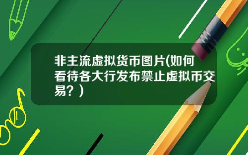 非主流虚拟货币图片(如何看待各大行发布禁止虚拟币交易？)