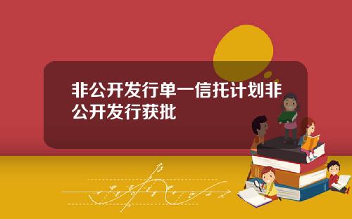 非公开发行单一信托计划非公开发行获批