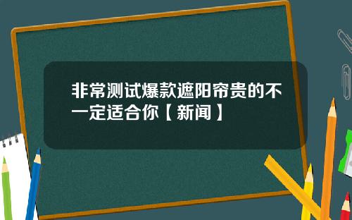 非常测试爆款遮阳帘贵的不一定适合你【新闻】