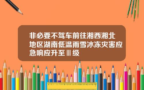 非必要不驾车前往湘西湘北地区湖南低温雨雪冰冻灾害应急响应升至Ⅲ级