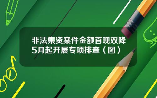 非法集资案件金额首现双降5月起开展专项排查（图）