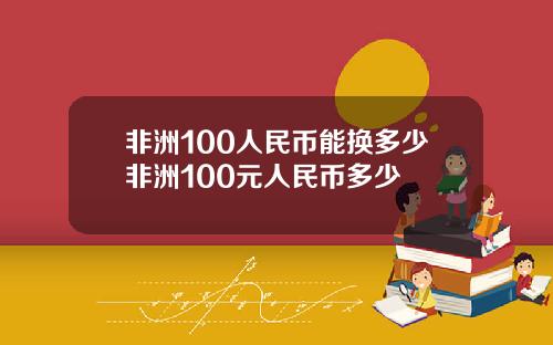 非洲100人民币能换多少非洲100元人民币多少