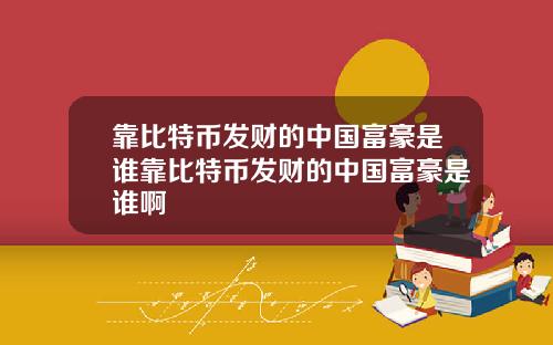 靠比特币发财的中国富豪是谁靠比特币发财的中国富豪是谁啊