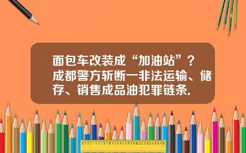 面包车改装成“加油站”？成都警方斩断一非法运输、储存、销售成品油犯罪链条.
