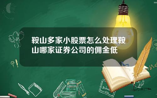 鞍山多家小股票怎么处理鞍山哪家证券公司的佣金低