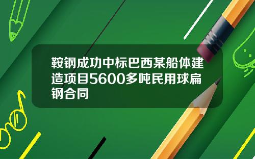 鞍钢成功中标巴西某船体建造项目5600多吨民用球扁钢合同
