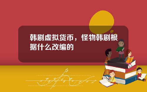 韩剧虚拟货币，怪物韩剧根据什么改编的