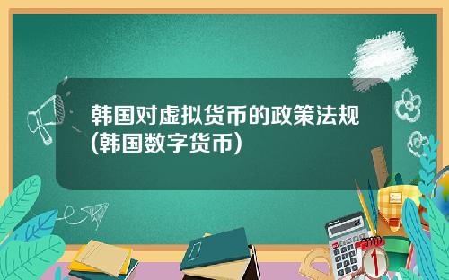 韩国对虚拟货币的政策法规(韩国数字货币)